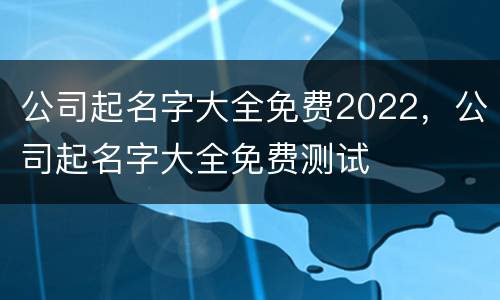 公司起名字大全免费2022，公司起名字大全免费测试
