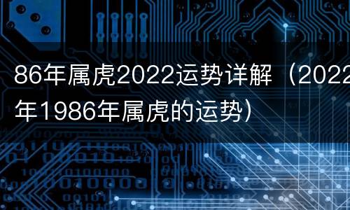 86年属虎2022运势详解（2022年1986年属虎的运势）