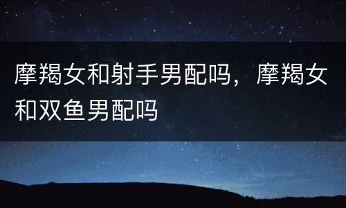 摩羯女和射手男配吗，摩羯女和双鱼男配吗
