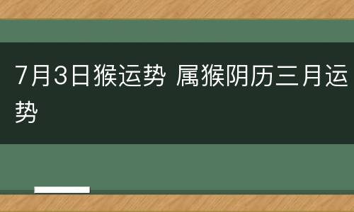 7月3日猴运势 属猴阴历三月运势