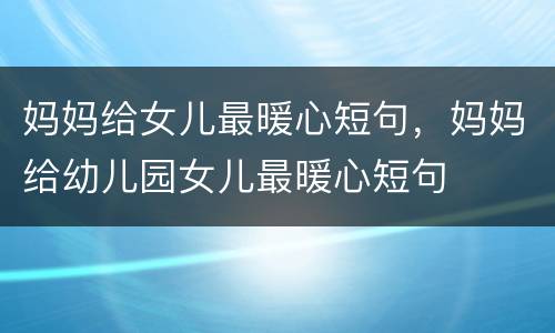 妈妈给女儿最暖心短句，妈妈给幼儿园女儿最暖心短句
