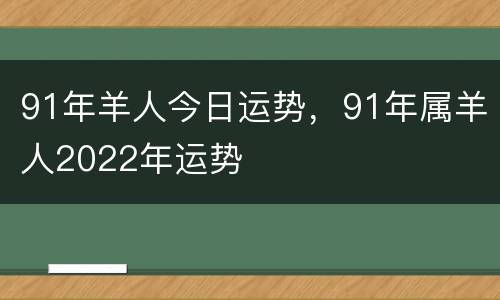 91年羊人今日运势，91年属羊人2022年运势