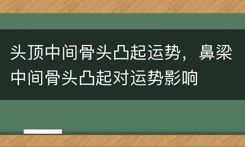 头顶中间骨头凸起运势，鼻梁中间骨头凸起对运势影响