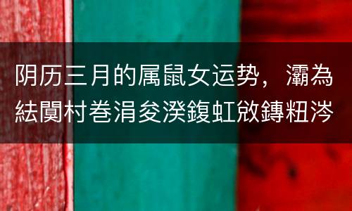 阴历三月的属鼠女运势，灞為紶闃村巻涓夋湀鍑虹敓鏄粈涔堝懡