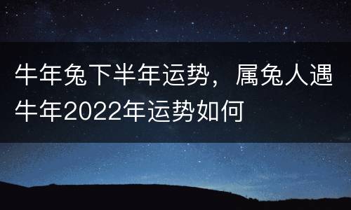 牛年兔下半年运势，属兔人遇牛年2022年运势如何