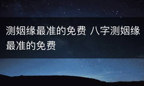 测姻缘最准的免费 八字测姻缘最准的免费
