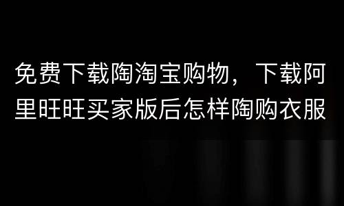 免费下载陶淘宝购物，下载阿里旺旺买家版后怎样陶购衣服