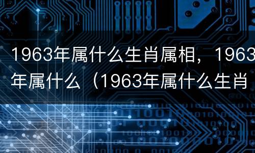 1963年属什么生肖属相，1963年属什么（1963年属什么生肖属相什么命）