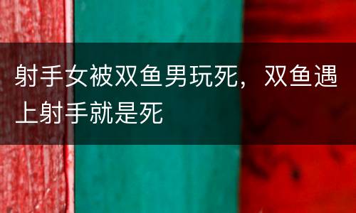 射手女被双鱼男玩死，双鱼遇上射手就是死