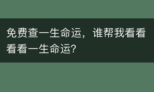 免费查一生命运，谁帮我看看看看一生命运？