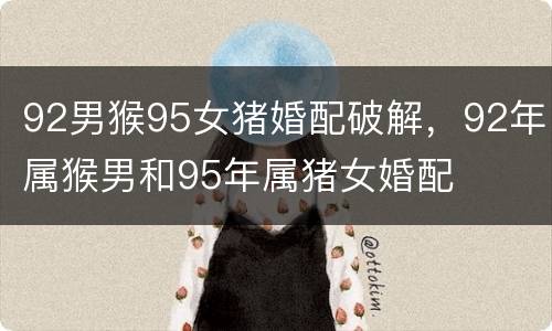 92男猴95女猪婚配破解，92年属猴男和95年属猪女婚配