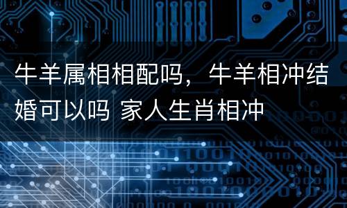 牛羊属相相配吗，牛羊相冲结婚可以吗 家人生肖相冲