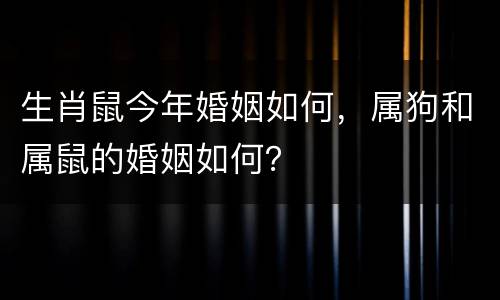 生肖鼠今年婚姻如何，属狗和属鼠的婚姻如何？