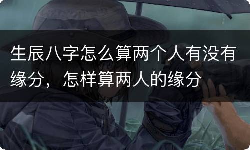 生辰八字怎么算两个人有没有缘分，怎样算两人的缘分
