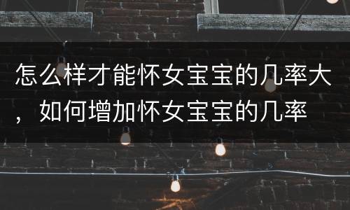 怎么样才能怀女宝宝的几率大，如何增加怀女宝宝的几率