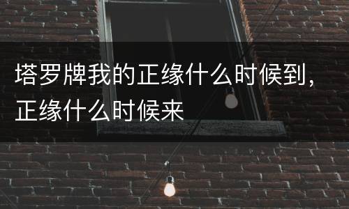 塔罗牌我的正缘什么时候到，正缘什么时候来