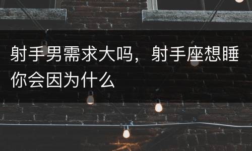 射手男需求大吗，射手座想睡你会因为什么