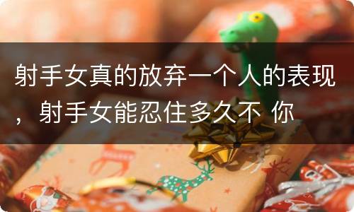 射手女真的放弃一个人的表现，射手女能忍住多久不 你