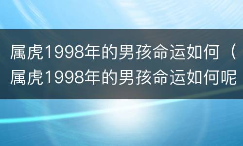 属虎1998年的男孩命运如何（属虎1998年的男孩命运如何呢）