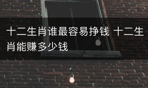 十二生肖谁最容易挣钱 十二生肖能赚多少钱