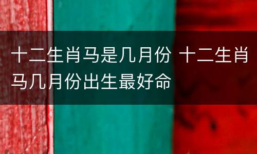 十二生肖马是几月份 十二生肖马几月份出生最好命
