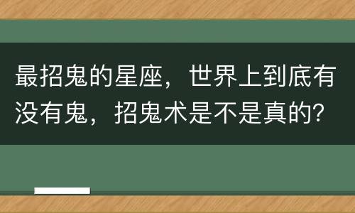 最招鬼的星座，世界上到底有没有鬼，招鬼术是不是真的？