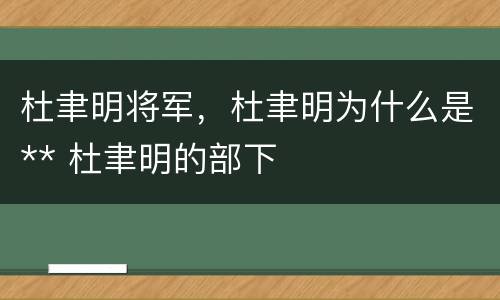 杜聿明将军，杜聿明为什么是** 杜聿明的部下