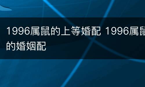 1996属鼠的上等婚配 1996属鼠的婚姻配