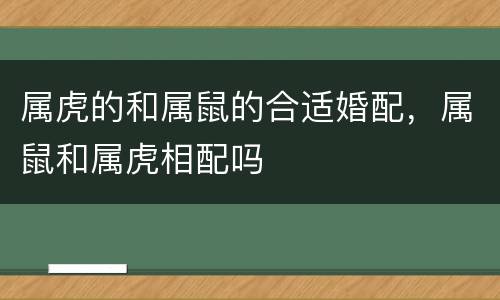 属虎的和属鼠的合适婚配，属鼠和属虎相配吗