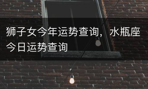 狮子女今年运势查询，水瓶座今日运势查询