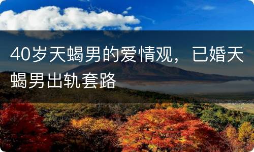 40岁天蝎男的爱情观，已婚天蝎男出轨套路