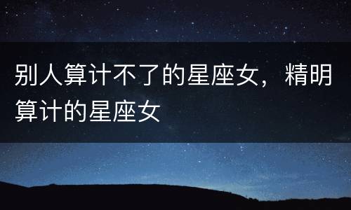 别人算计不了的星座女，精明算计的星座女