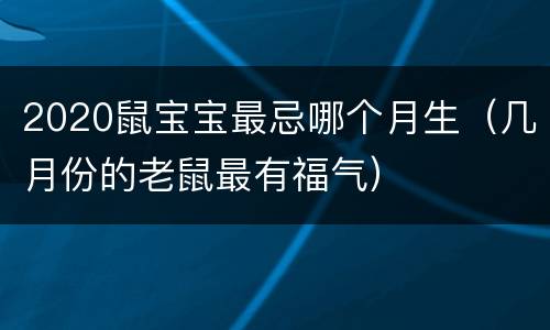 2020鼠宝宝最忌哪个月生（几月份的老鼠最有福气）