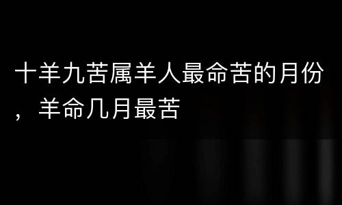 十羊九苦属羊人最命苦的月份，羊命几月最苦