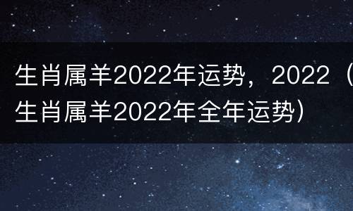 生肖属羊2022年运势，2022（生肖属羊2022年全年运势）