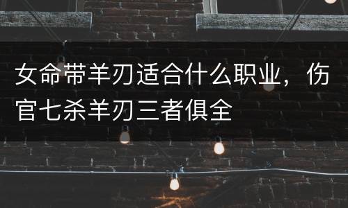 女命带羊刃适合什么职业，伤官七杀羊刃三者俱全