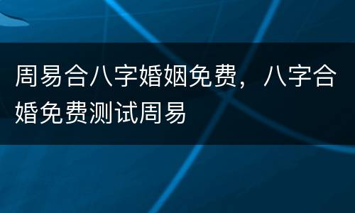 周易合八字婚姻免费，八字合婚免费测试周易