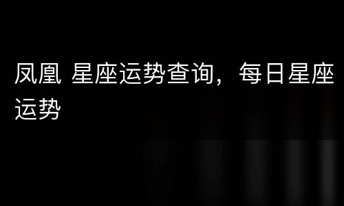 凤凰 星座运势查询，每日星座运势