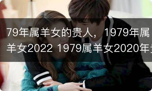 79年属羊女的贵人，1979年属羊女2022 1979属羊女2020年贵人生肖