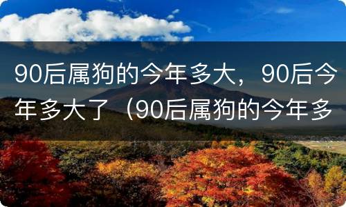 90后属狗的今年多大，90后今年多大了（90后属狗的今年多少岁）