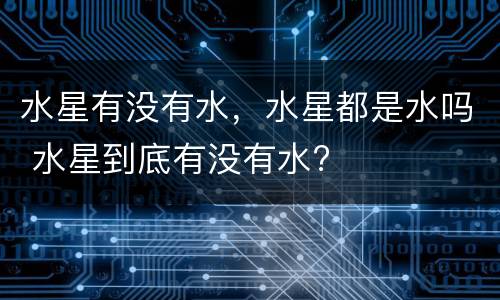 水星有没有水，水星都是水吗 水星到底有没有水?