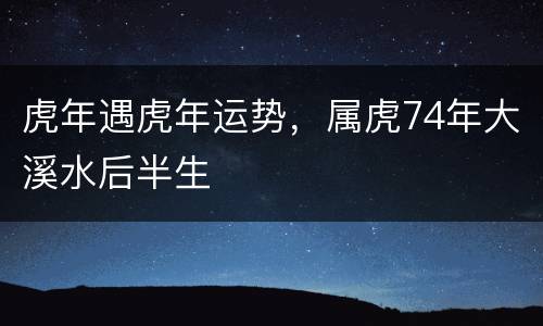 虎年遇虎年运势，属虎74年大溪水后半生