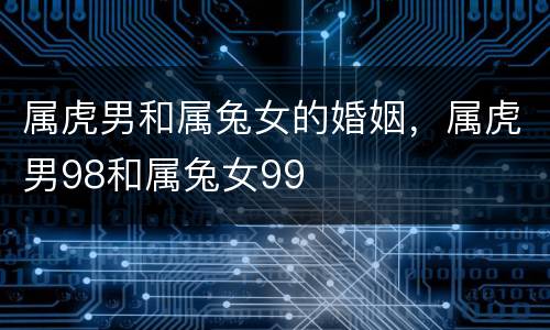 属虎男和属兔女的婚姻，属虎男98和属兔女99