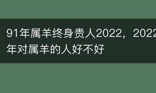 91年属羊终身贵人2022，2022年对属羊的人好不好