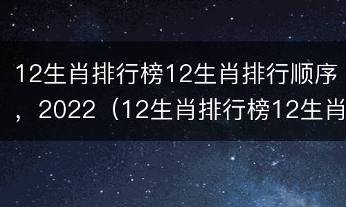 12生肖排行榜12生肖排行顺序，2022（12生肖排行榜12生肖排行顺序）