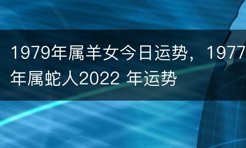 1979年属羊女今日运势，1977年属蛇人2022 年运势