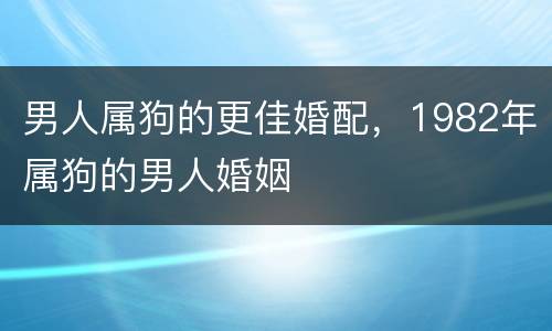 男人属狗的更佳婚配，1982年属狗的男人婚姻