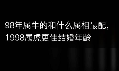 98年属牛的和什么属相最配，1998属虎更佳结婚年龄