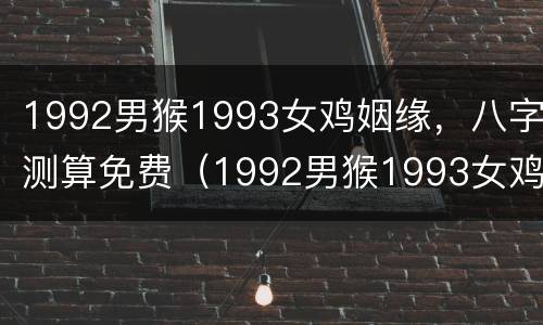 1992男猴1993女鸡姻缘，八字测算免费（1992男猴1993女鸡姻缘2021年结婚黄道吉日）
