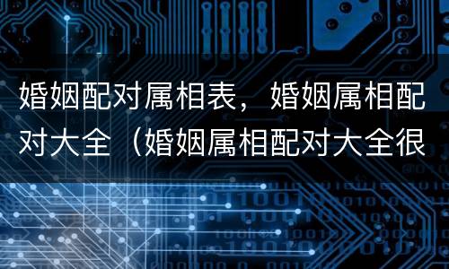 婚姻配对属相表，婚姻属相配对大全（婚姻属相配对大全很准十二生肖男女属相配对）